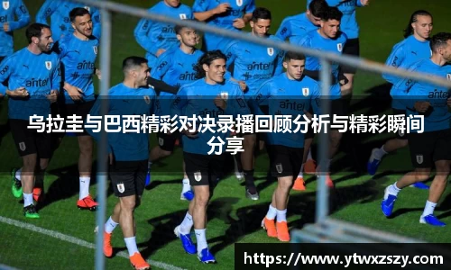 乌拉圭与巴西精彩对决录播回顾分析与精彩瞬间分享