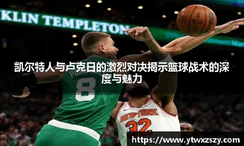 凯尔特人与卢克日的激烈对决揭示篮球战术的深度与魅力
