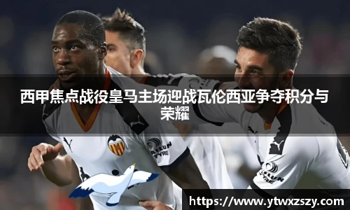 西甲焦点战役皇马主场迎战瓦伦西亚争夺积分与荣耀