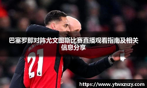 巴塞罗那对阵尤文图斯比赛直播观看指南及相关信息分享