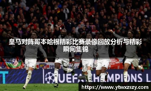 皇马对阵哥本哈根精彩比赛录像回放分析与精彩瞬间集锦