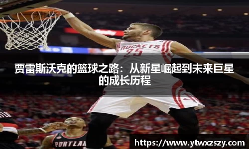 贾雷斯沃克的篮球之路：从新星崛起到未来巨星的成长历程