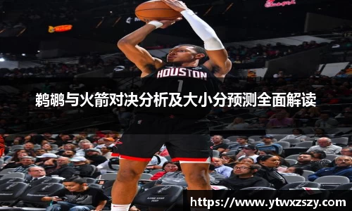 鹈鹕与火箭对决分析及大小分预测全面解读
