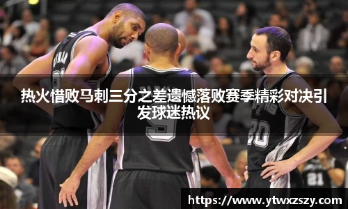 热火惜败马刺三分之差遗憾落败赛季精彩对决引发球迷热议