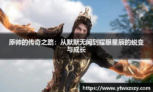 原帅的传奇之路：从默默无闻到耀眼星辰的蜕变与成长