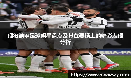 现役德甲足球明星盘点及其在赛场上的精彩表现分析