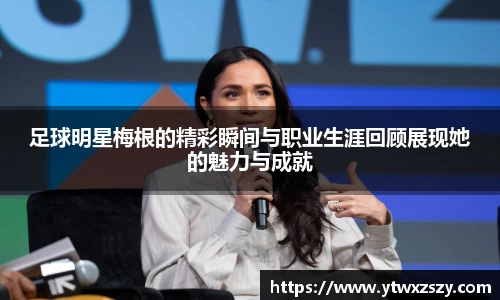 足球明星梅根的精彩瞬间与职业生涯回顾展现她的魅力与成就