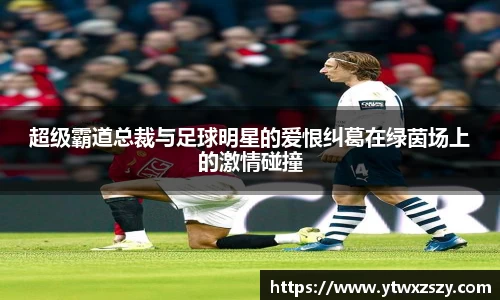 超级霸道总裁与足球明星的爱恨纠葛在绿茵场上的激情碰撞