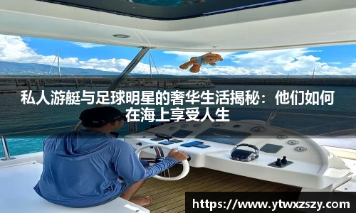 私人游艇与足球明星的奢华生活揭秘：他们如何在海上享受人生