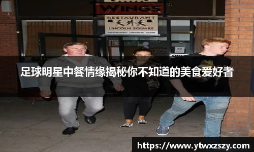 足球明星中餐情缘揭秘你不知道的美食爱好者